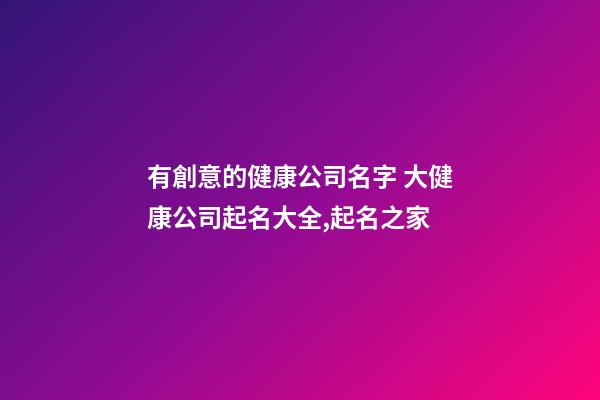 有創意的健康公司名字 大健康公司起名大全,起名之家-第1張-公司起名-玄機派